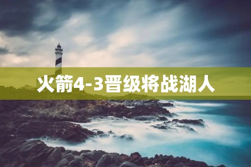 火箭4-3晋级将战湖人：战火重燃，七场大战谁能笑到最后？