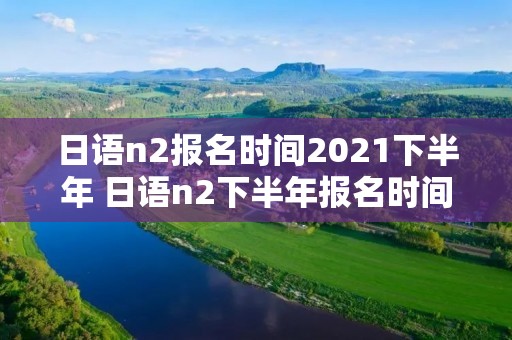 日语n2报名时间2021下半年 日语n2下半年报名时间2020