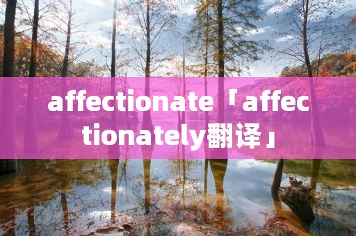affectionate「affectionately翻译」 affectionate「affectionately翻译」