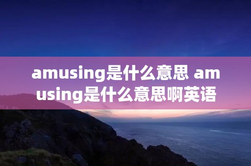 amusing是什么意思 amusing是什么意思啊英语