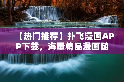 【热门推荐】扑飞漫画APP下载,海量精品漫画随时畅读! 【热门推荐】扑飞漫画APP下载,海量精品漫画随时畅读!