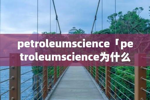 petroleumscience「petroleumscience为什么成一区了」 petroleumscience「petroleumscience为什么成一区了」