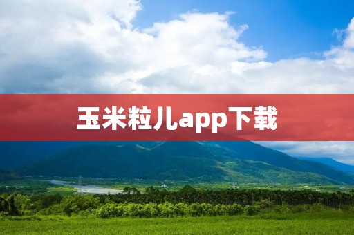 玉米粒儿app下载:让你的孩子在玩乐中学习成长 玉米粒儿app下载:让你的孩子在玩乐中学习成长
