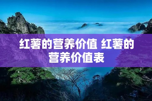 红薯的营养价值 红薯的营养价值表 红薯的营养价值 红薯的营养价值表
