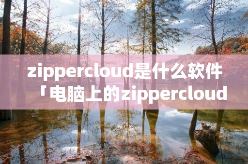 zippercloud是什么软件「电脑上的zippercloud」 zippercloud是什么软件「电脑上的zippercloud」