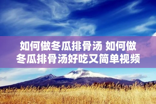 如何做冬瓜排骨汤 如何做冬瓜排骨汤好吃又简单视频