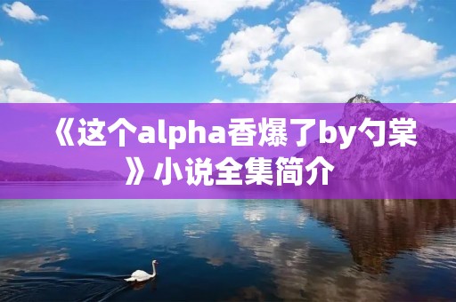 《这个alpha香爆了by勺棠》小说全集简介