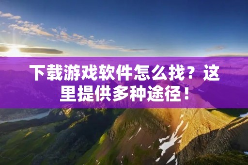 下载游戏软件怎么找？这里提供多种途径！