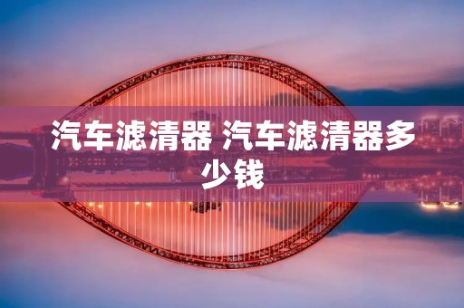 汽车滤清器 汽车滤清器多少钱 汽车滤清器 汽车滤清器多少钱