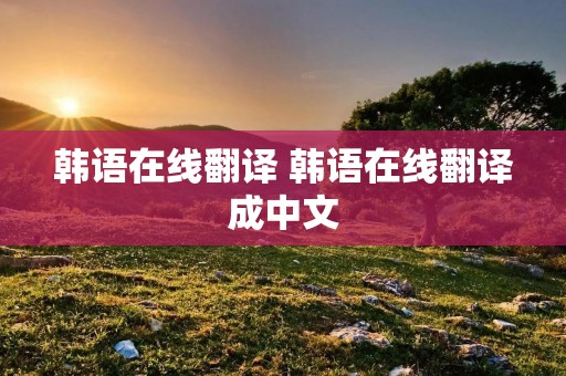 韩语在线翻译 韩语在线翻译成中文
