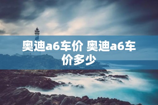 奥迪a6车价 奥迪a6车价多少 奥迪a6车价 奥迪a6车价多少