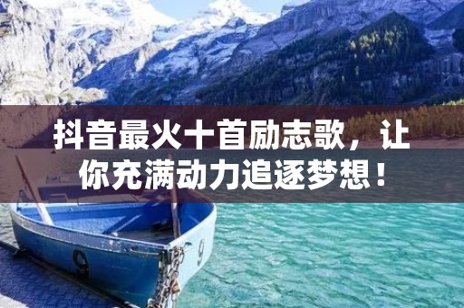 抖音最火十首励志歌,让你充满动力追逐梦想! 抖音最火十首励志歌,让你充满动力追逐梦想!