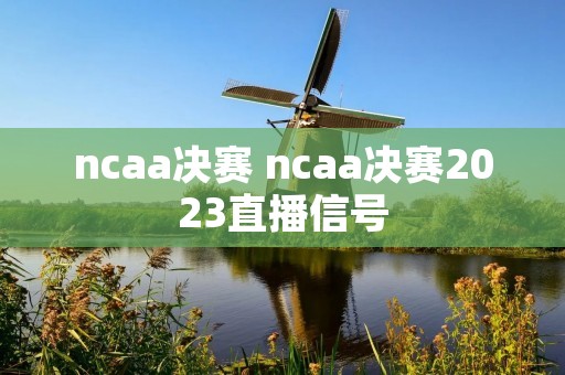 ncaa决赛 ncaa决赛2023直播信号