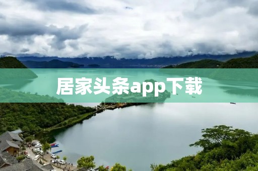 居家头条app下载:打开居家生活的精彩世界! 居家头条app下载:打开居家生活的精彩世界!
