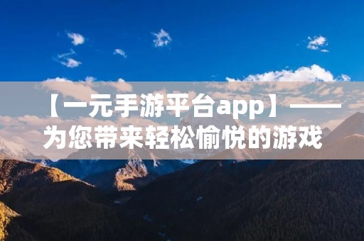 【一元手游平台app】——为您带来轻松愉悦的游戏体验