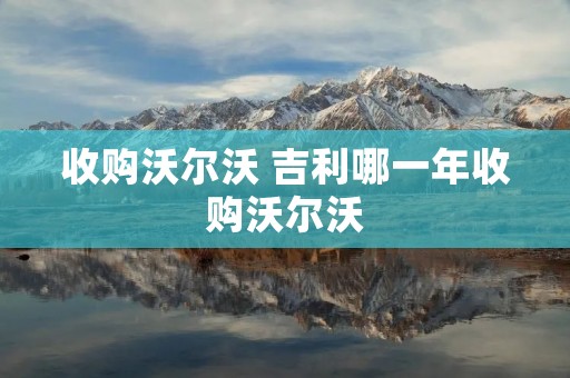 收购沃尔沃 吉利哪一年收购沃尔沃
