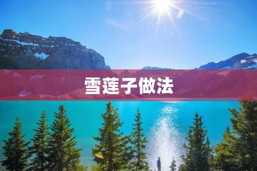 雪莲子做法:一场美味与养生的完美结合 雪莲子做法:一场美味与养生的完美结合