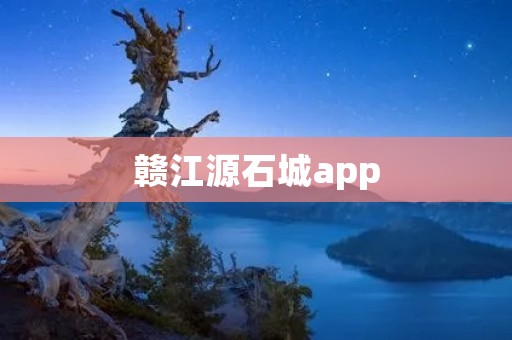 赣江源石城app：探索自然之美，体验文化之魅