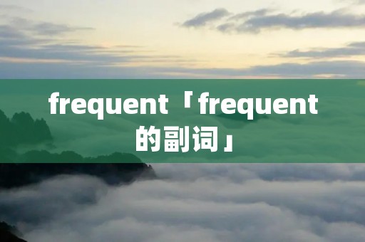 frequent「frequent的副词」 frequent「frequent的副词」