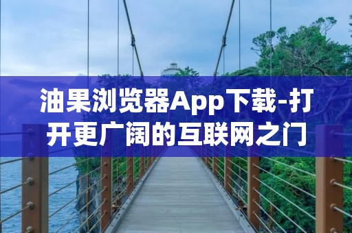油果浏览器App下载-打开更广阔的互联网之门 油果浏览器App下载-打开更广阔的互联网之门