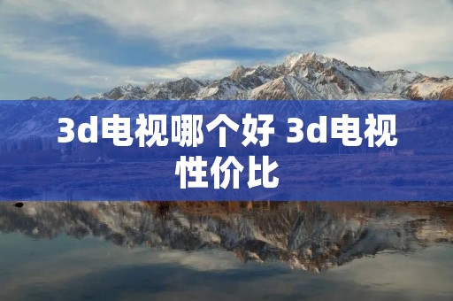 3d电视哪个好 3d电视性价比