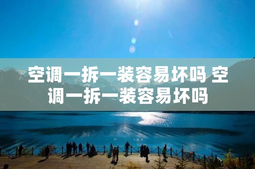 空调一拆一装容易坏吗 空调一拆一装容易坏吗