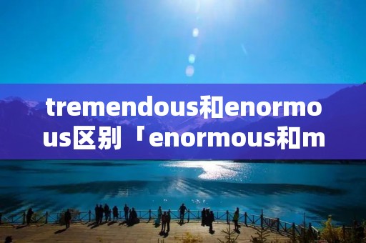 tremendous和enormous区别「enormous和massive的区别」 tremendous和enormous区别「enormous和massive的区别」