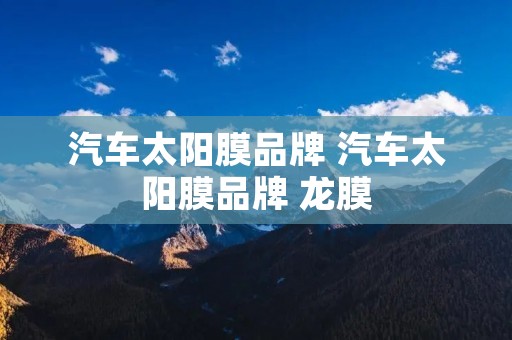 汽车太阳膜品牌 汽车太阳膜品牌 龙膜 汽车太阳膜品牌 汽车太阳膜品牌 龙膜