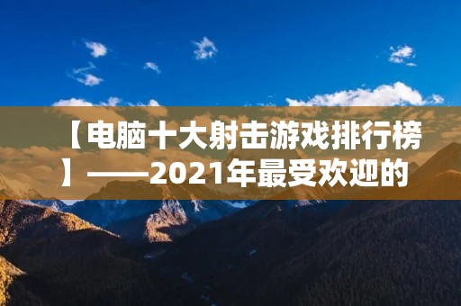 【电脑十大射击游戏排行榜】——2021年最受欢迎的射击游戏推荐 【电脑十大射击游戏排行榜】——2021年最受欢迎的射击游戏推荐
