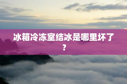 冰箱冷冻室结冰是哪里坏了? 冰箱冷冻室结冰是哪里坏了?