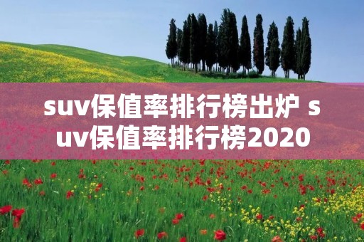 suv保值率排行榜出炉 suv保值率排行榜2020 suv保值率排行榜出炉 suv保值率排行榜2020
