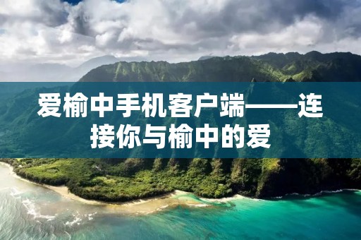 爱榆中手机客户端——连接你与榆中的爱 爱榆中手机客户端——连接你与榆中的爱