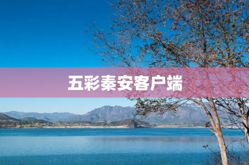 五彩秦安客户端：打造智慧生活的新时代