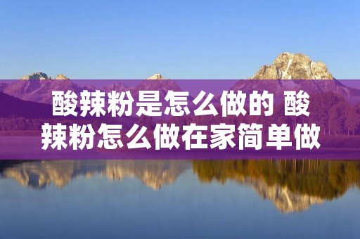 酸辣粉是怎么做的 酸辣粉怎么做在家简单做配料
