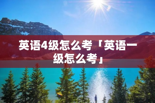 英语4级怎么考「英语一级怎么考」 英语4级怎么考「英语一级怎么考」