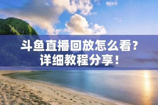 斗鱼直播回放怎么看？详细教程分享！