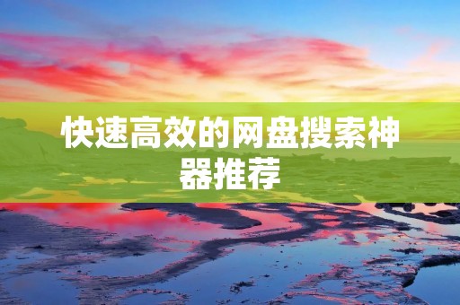 快速高效的网盘搜索神器推荐 快速高效的网盘搜索神器推荐