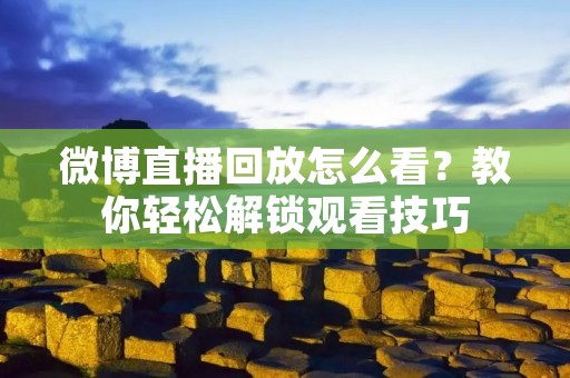微博直播回放怎么看？教你轻松解锁观看技巧