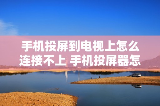 手机投屏到电视上怎么连接不上 手机投屏器怎么连接电视