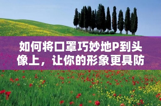 如何将口罩巧妙地P到头像上，让你的形象更具防护意识