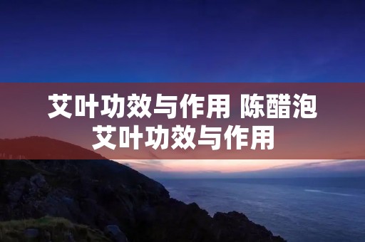 艾叶功效与作用 陈醋泡艾叶功效与作用 艾叶功效与作用 陈醋泡艾叶功效与作用