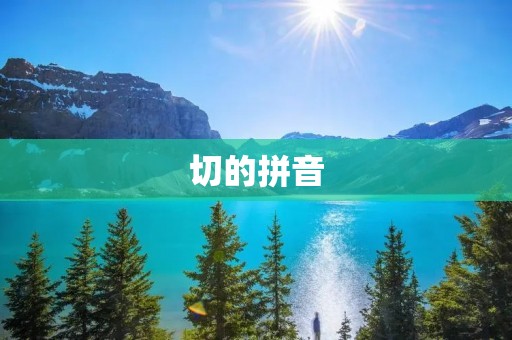切的拼音:探索切的拼音发展历程及其在汉语学习中的意义