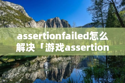 assertionfailed怎么解决「游戏assertionfailed解决」