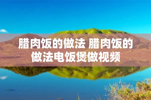 腊肉饭的做法 腊肉饭的做法电饭煲做视频