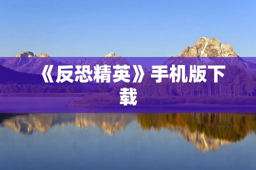 《反恐精英》手机版下载:打造最真实的枪战体验!