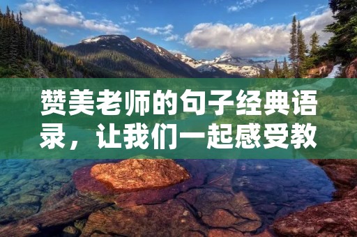 赞美老师的句子经典语录，让我们一起感受教师的伟大