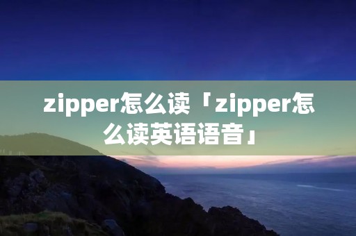 zipper怎么读「zipper怎么读英语语音」
