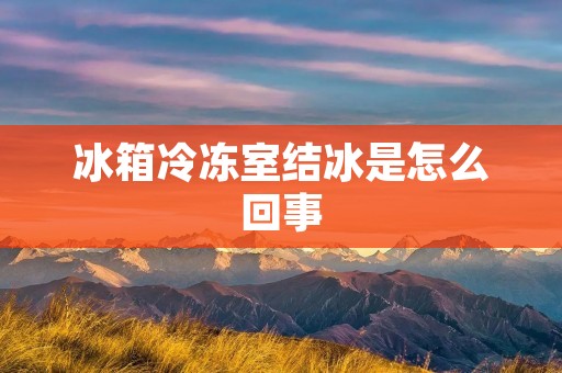 冰箱冷冻室结冰是怎么回事 冰箱冷冻室结冰是怎么回事