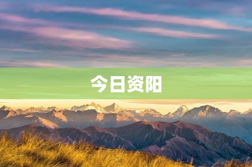 今日资阳：探索美丽山城的魅力与活力
