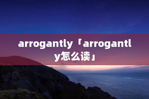 arrogantly「arrogantly怎么读」